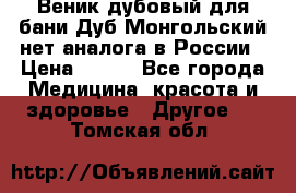 Веник дубовый для бани Дуб Монгольский нет аналога в России › Цена ­ 120 - Все города Медицина, красота и здоровье » Другое   . Томская обл.